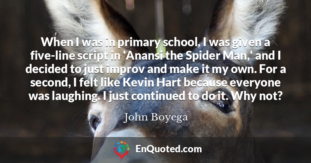 When I was in primary school, I was given a five-line script in 'Anansi the Spider Man,' and I decided to just improv and make it my own. For a second, I felt like Kevin Hart because everyone was laughing. I just continued to do it. Why not?