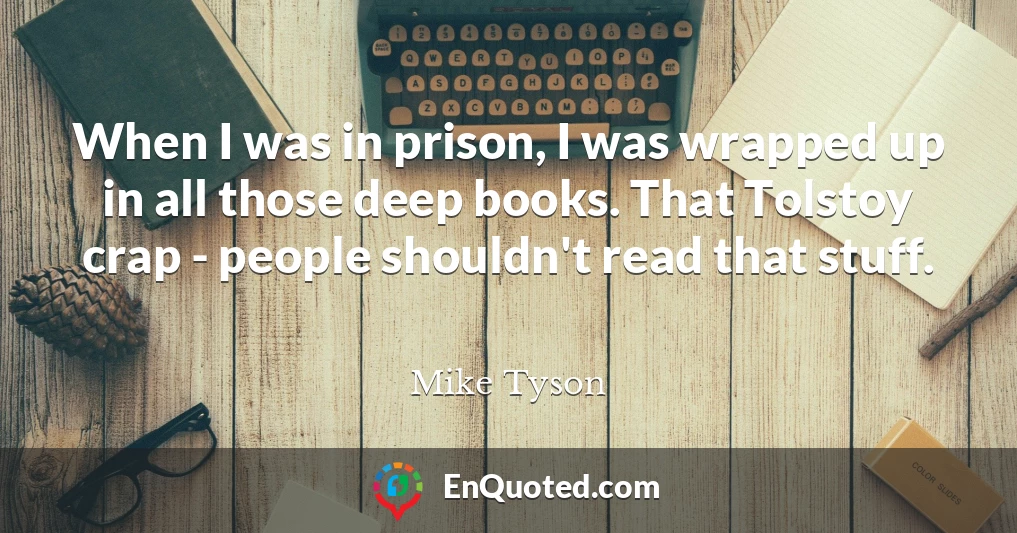When I was in prison, I was wrapped up in all those deep books. That Tolstoy crap - people shouldn't read that stuff.