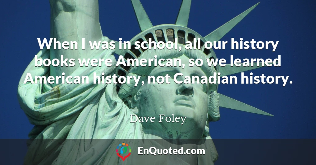 When I was in school, all our history books were American, so we learned American history, not Canadian history.