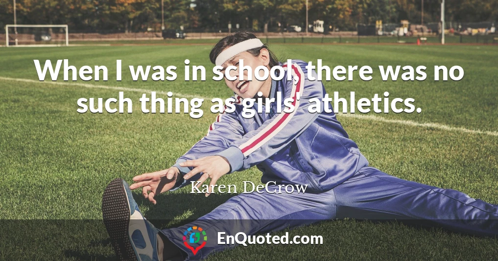 When I was in school, there was no such thing as girls' athletics.