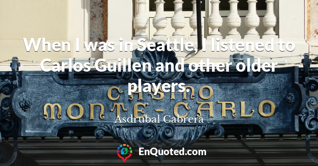 When I was in Seattle, I listened to Carlos Guillen and other older players.