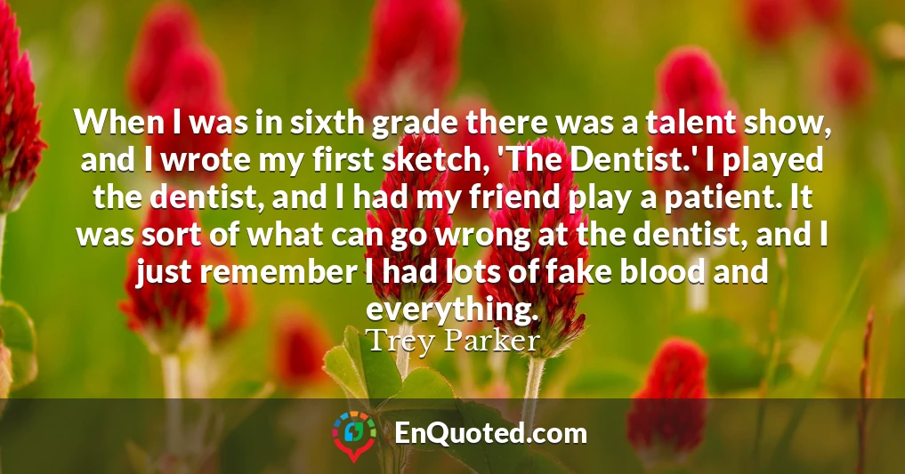 When I was in sixth grade there was a talent show, and I wrote my first sketch, 'The Dentist.' I played the dentist, and I had my friend play a patient. It was sort of what can go wrong at the dentist, and I just remember I had lots of fake blood and everything.