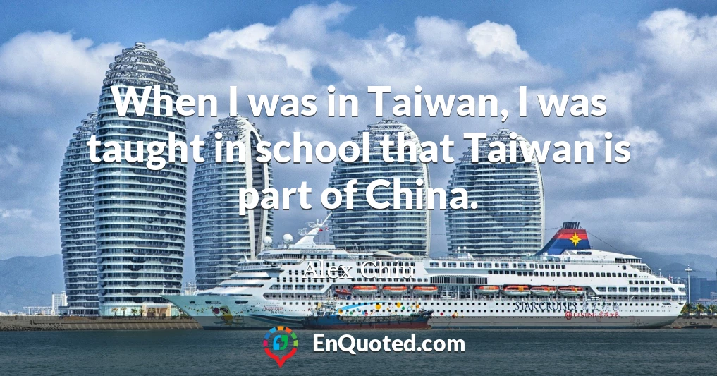 When I was in Taiwan, I was taught in school that Taiwan is part of China.