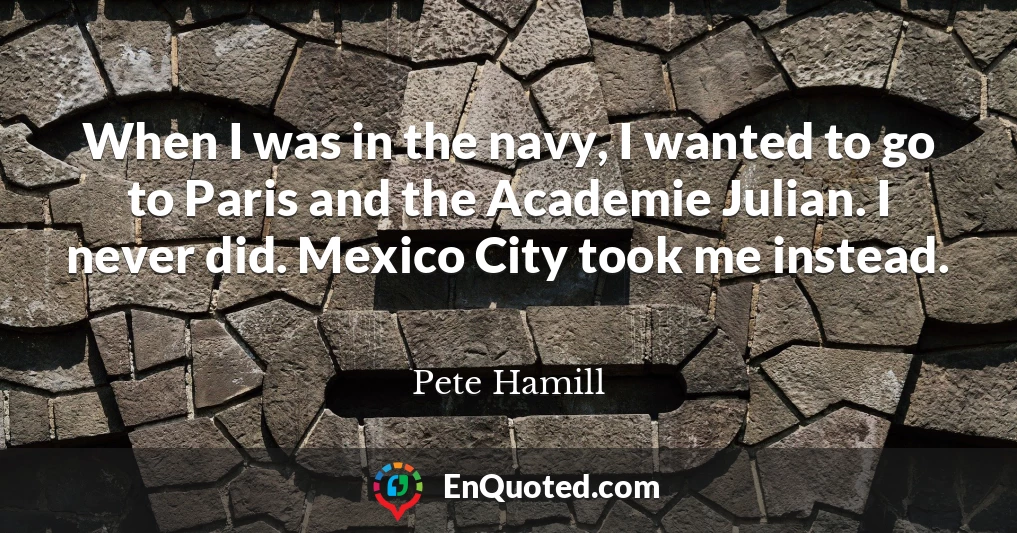 When I was in the navy, I wanted to go to Paris and the Academie Julian. I never did. Mexico City took me instead.