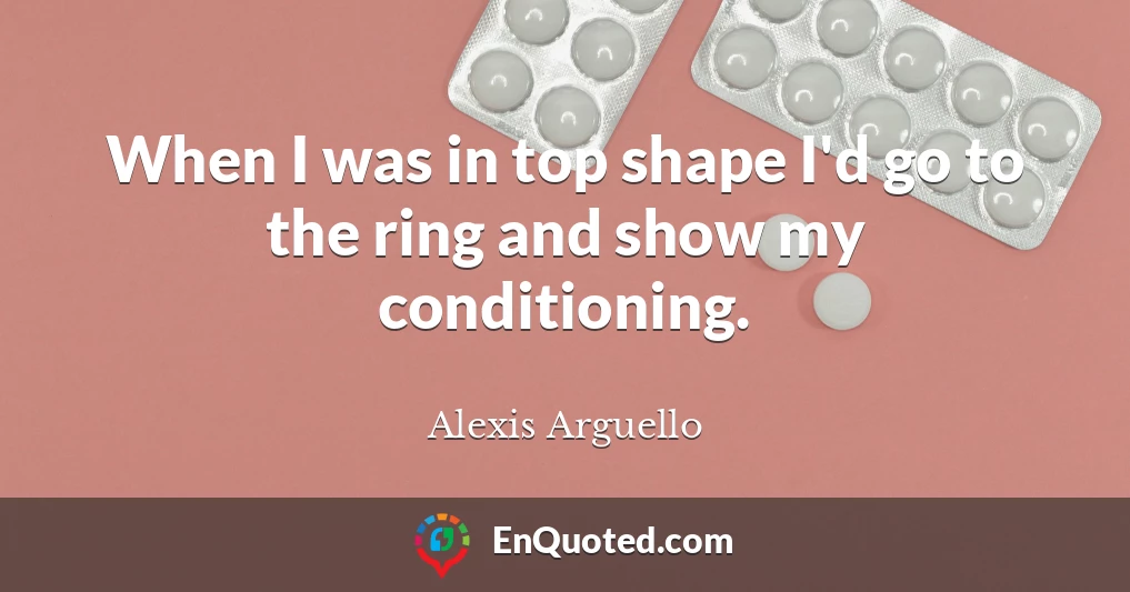 When I was in top shape I'd go to the ring and show my conditioning.