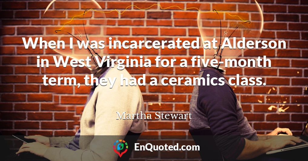When I was incarcerated at Alderson in West Virginia for a five-month term, they had a ceramics class.