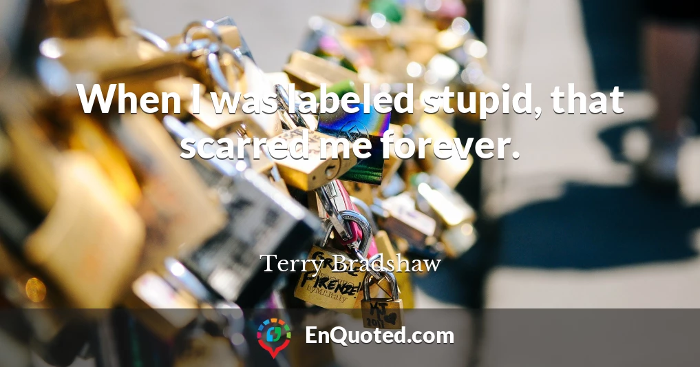 When I was labeled stupid, that scarred me forever.