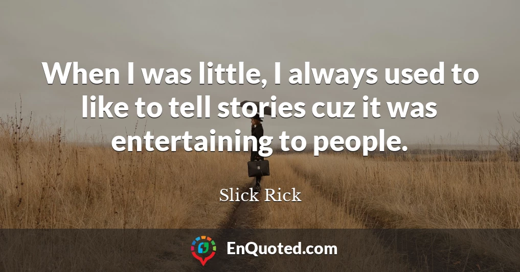 When I was little, I always used to like to tell stories cuz it was entertaining to people.