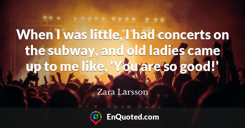 When I was little, I had concerts on the subway, and old ladies came up to me like, 'You are so good!'