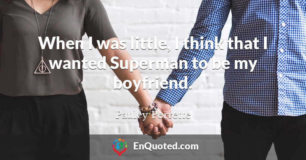 When I was little, I think that I wanted Superman to be my boyfriend.