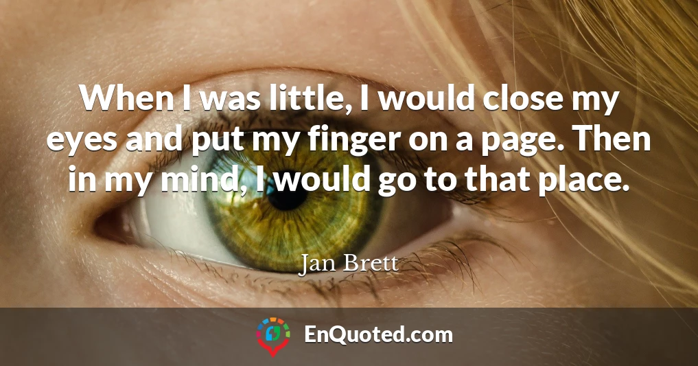 When I was little, I would close my eyes and put my finger on a page. Then in my mind, I would go to that place.
