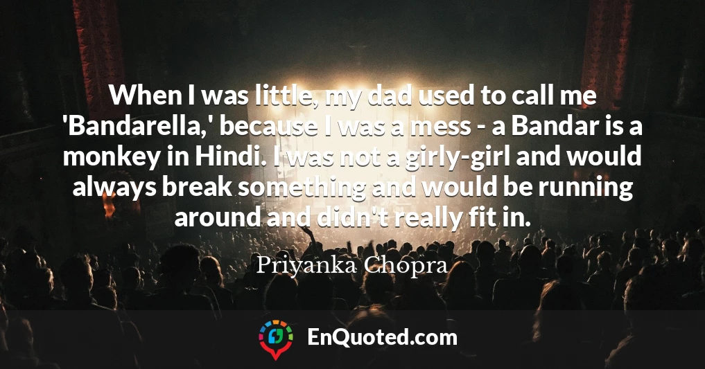 When I was little, my dad used to call me 'Bandarella,' because I was a mess - a Bandar is a monkey in Hindi. I was not a girly-girl and would always break something and would be running around and didn't really fit in.
