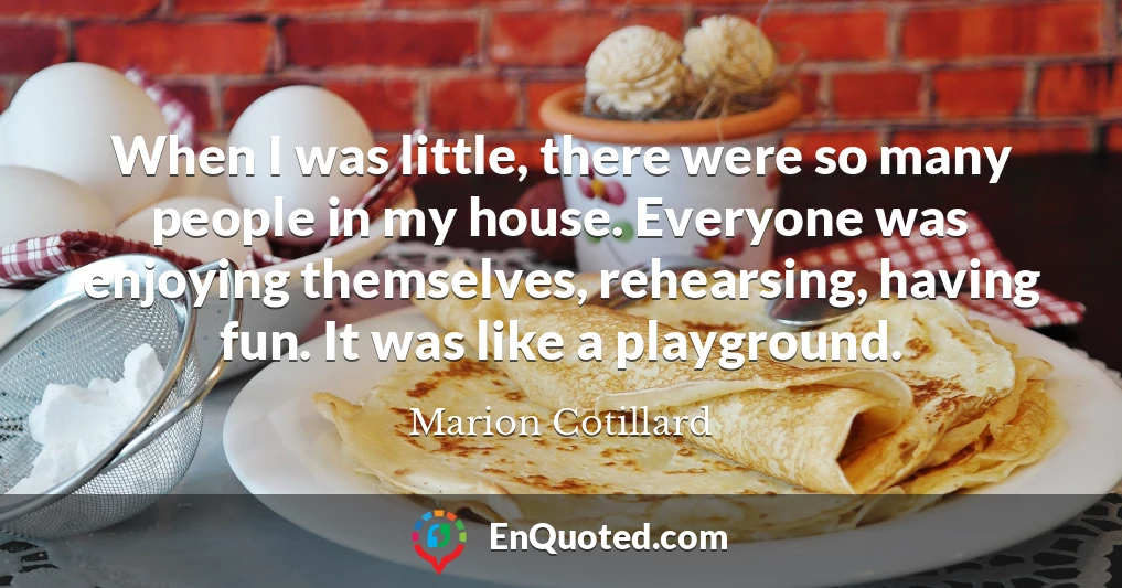 When I was little, there were so many people in my house. Everyone was enjoying themselves, rehearsing, having fun. It was like a playground.