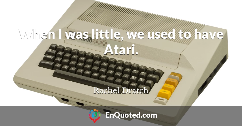 When I was little, we used to have Atari.