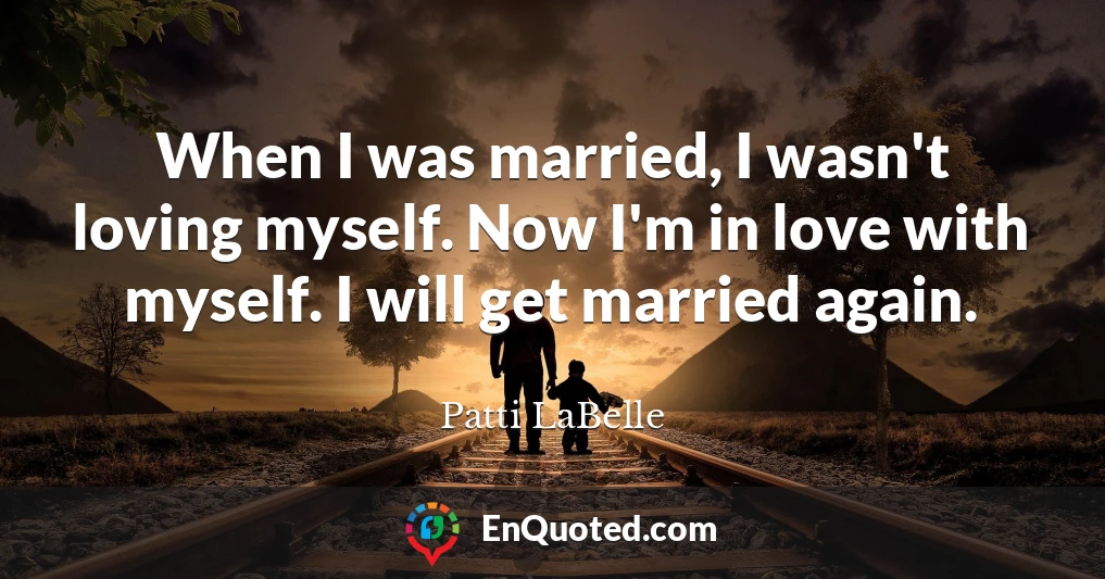When I was married, I wasn't loving myself. Now I'm in love with myself. I will get married again.