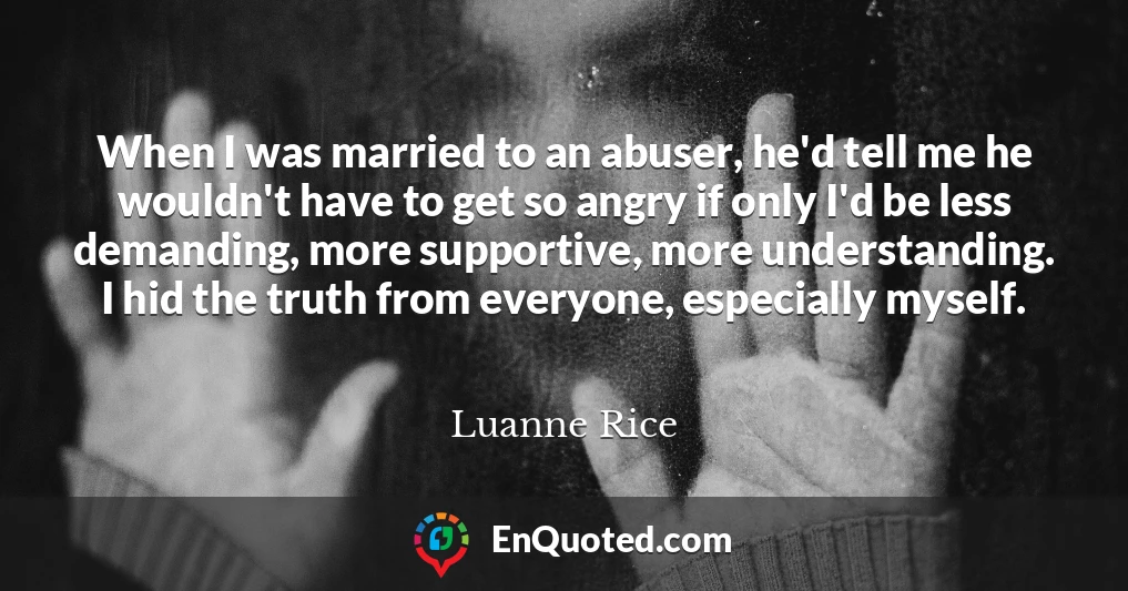 When I was married to an abuser, he'd tell me he wouldn't have to get so angry if only I'd be less demanding, more supportive, more understanding. I hid the truth from everyone, especially myself.