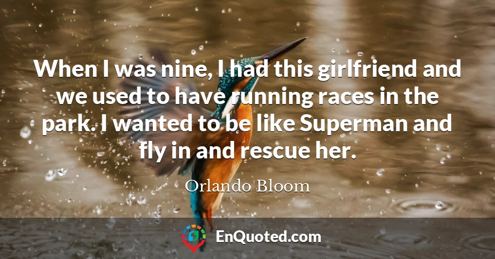 When I was nine, I had this girlfriend and we used to have running races in the park. I wanted to be like Superman and fly in and rescue her.
