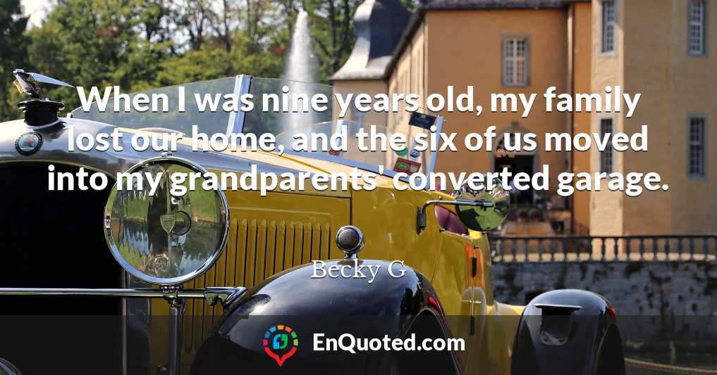 When I was nine years old, my family lost our home, and the six of us moved into my grandparents' converted garage.
