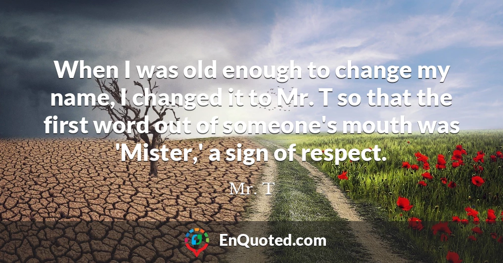 When I was old enough to change my name, I changed it to Mr. T so that the first word out of someone's mouth was 'Mister,' a sign of respect.