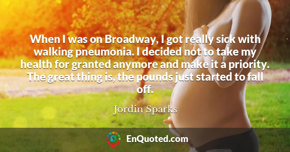 When I was on Broadway, I got really sick with walking pneumonia. I decided not to take my health for granted anymore and make it a priority. The great thing is, the pounds just started to fall off.