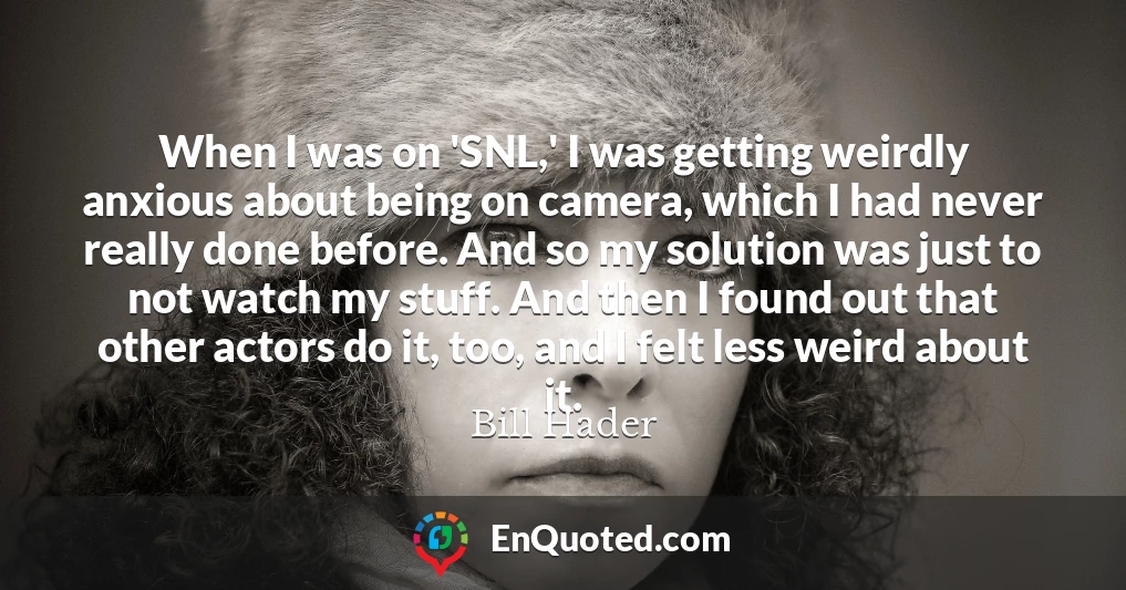 When I was on 'SNL,' I was getting weirdly anxious about being on camera, which I had never really done before. And so my solution was just to not watch my stuff. And then I found out that other actors do it, too, and I felt less weird about it.