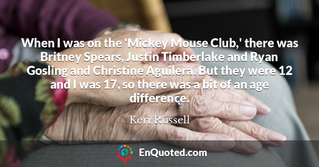 When I was on the 'Mickey Mouse Club,' there was Britney Spears, Justin Timberlake and Ryan Gosling and Christine Aguilera. But they were 12 and I was 17, so there was a bit of an age difference.
