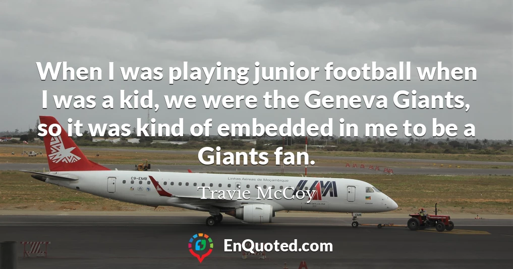 When I was playing junior football when I was a kid, we were the Geneva Giants, so it was kind of embedded in me to be a Giants fan.