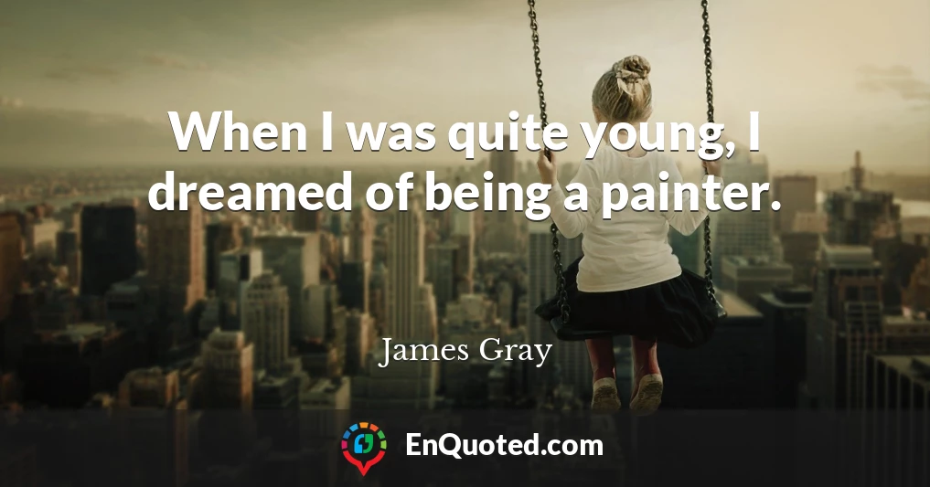 When I was quite young, I dreamed of being a painter.