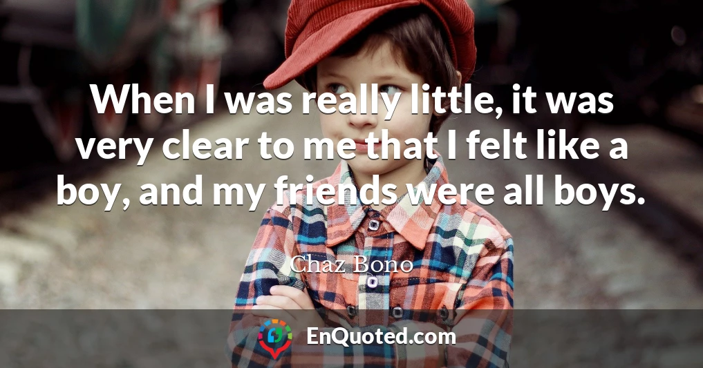 When I was really little, it was very clear to me that I felt like a boy, and my friends were all boys.