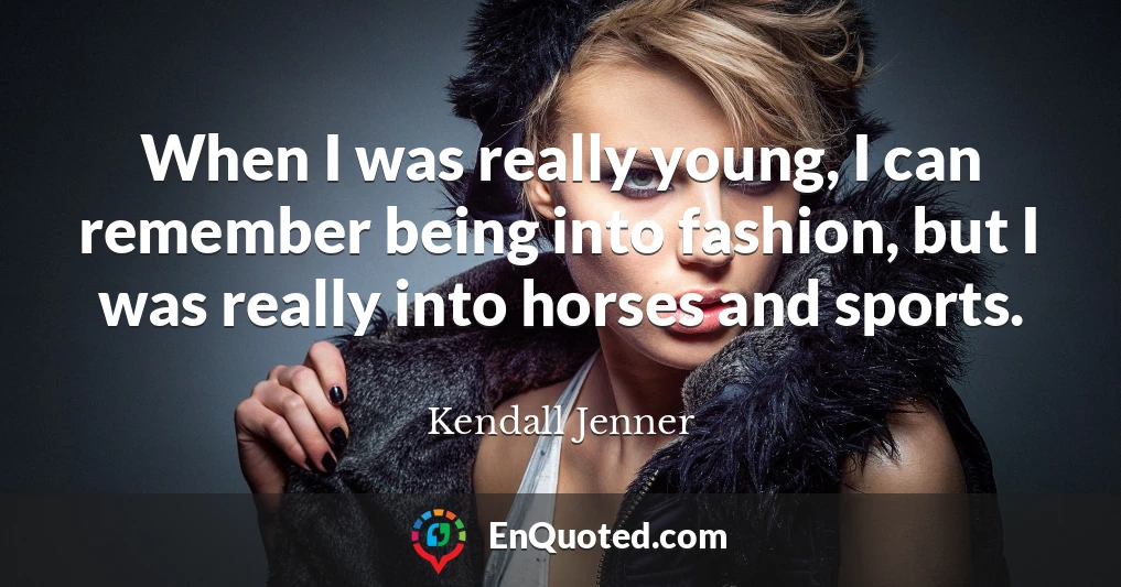 When I was really young, I can remember being into fashion, but I was really into horses and sports.