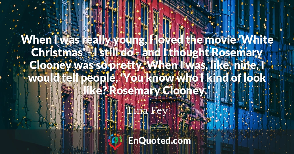 When I was really young, I loved the movie 'White Christmas' - I still do - and I thought Rosemary Clooney was so pretty. When I was, like, nine, I would tell people, 'You know who I kind of look like? Rosemary Clooney.'