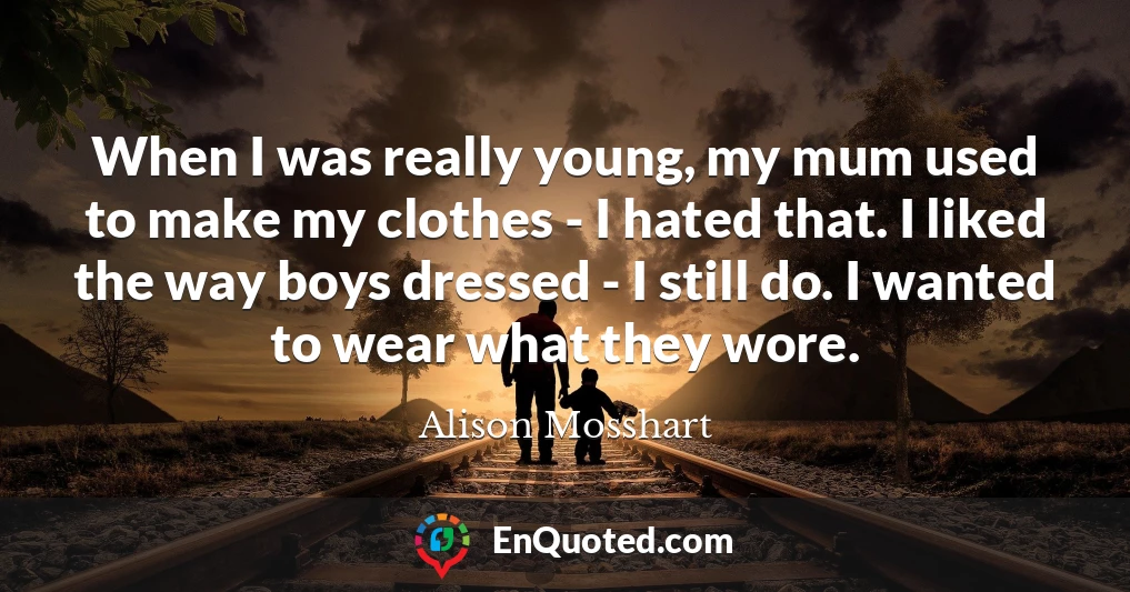 When I was really young, my mum used to make my clothes - I hated that. I liked the way boys dressed - I still do. I wanted to wear what they wore.