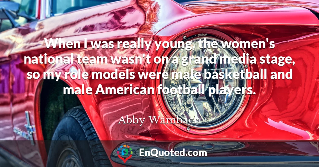When I was really young, the women's national team wasn't on a grand media stage, so my role models were male basketball and male American football players.