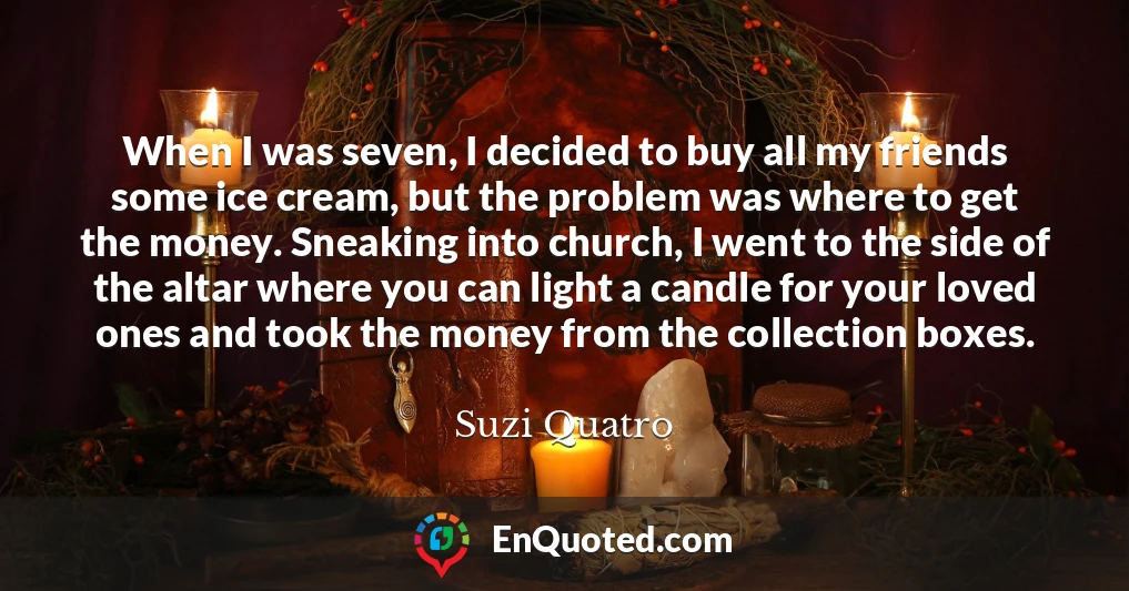 When I was seven, I decided to buy all my friends some ice cream, but the problem was where to get the money. Sneaking into church, I went to the side of the altar where you can light a candle for your loved ones and took the money from the collection boxes.