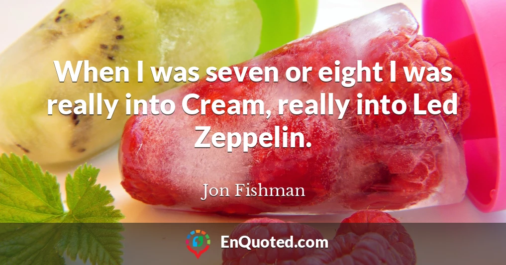When I was seven or eight I was really into Cream, really into Led Zeppelin.