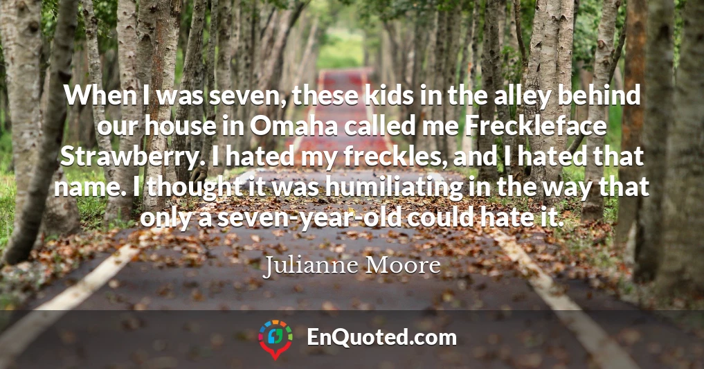 When I was seven, these kids in the alley behind our house in Omaha called me Freckleface Strawberry. I hated my freckles, and I hated that name. I thought it was humiliating in the way that only a seven-year-old could hate it.