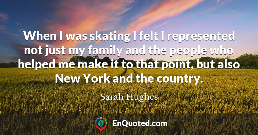 When I was skating I felt I represented not just my family and the people who helped me make it to that point, but also New York and the country.