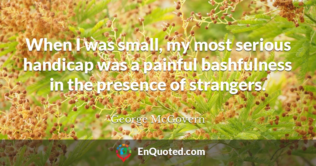 When I was small, my most serious handicap was a painful bashfulness in the presence of strangers.