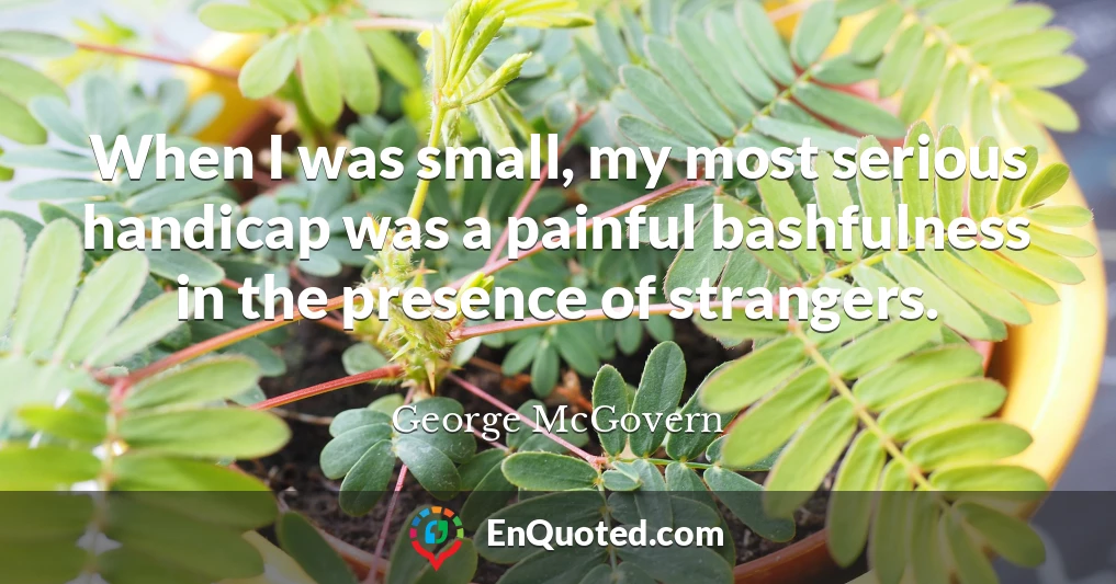 When I was small, my most serious handicap was a painful bashfulness in the presence of strangers.