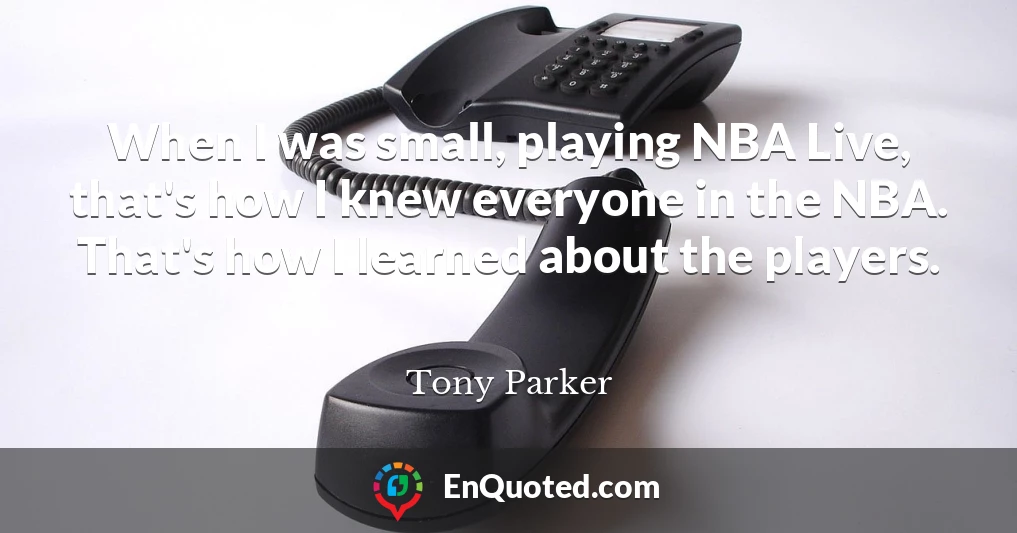 When I was small, playing NBA Live, that's how I knew everyone in the NBA. That's how I learned about the players.