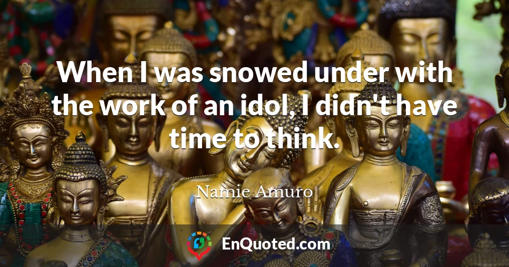 When I was snowed under with the work of an idol, I didn't have time to think.