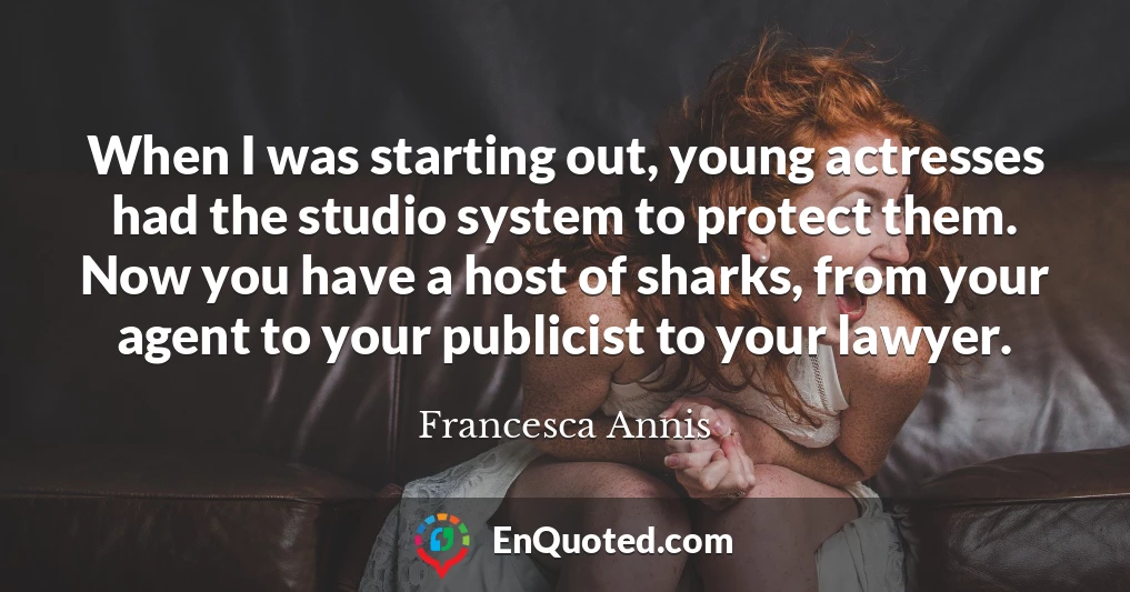 When I was starting out, young actresses had the studio system to protect them. Now you have a host of sharks, from your agent to your publicist to your lawyer.