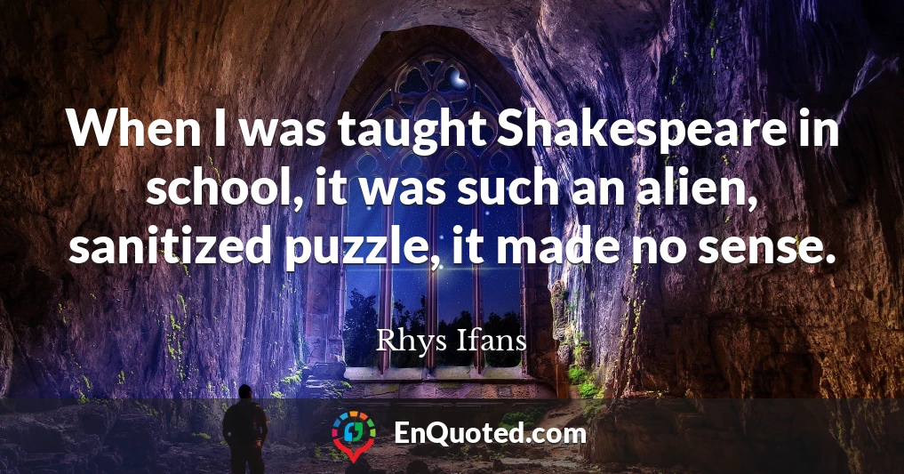 When I was taught Shakespeare in school, it was such an alien, sanitized puzzle, it made no sense.