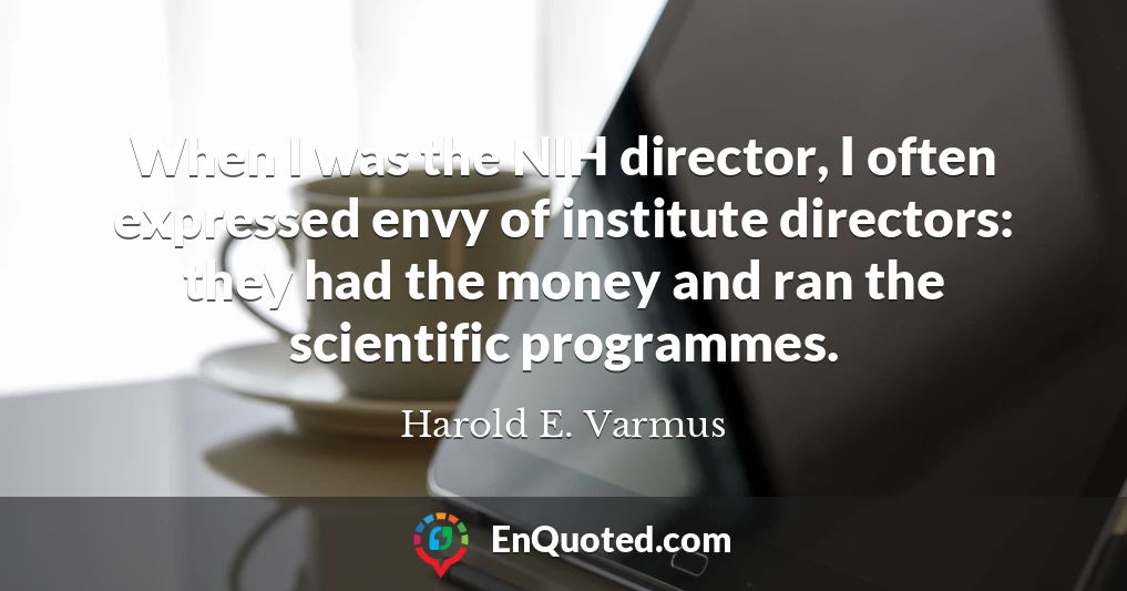 When I was the NIH director, I often expressed envy of institute directors: they had the money and ran the scientific programmes.