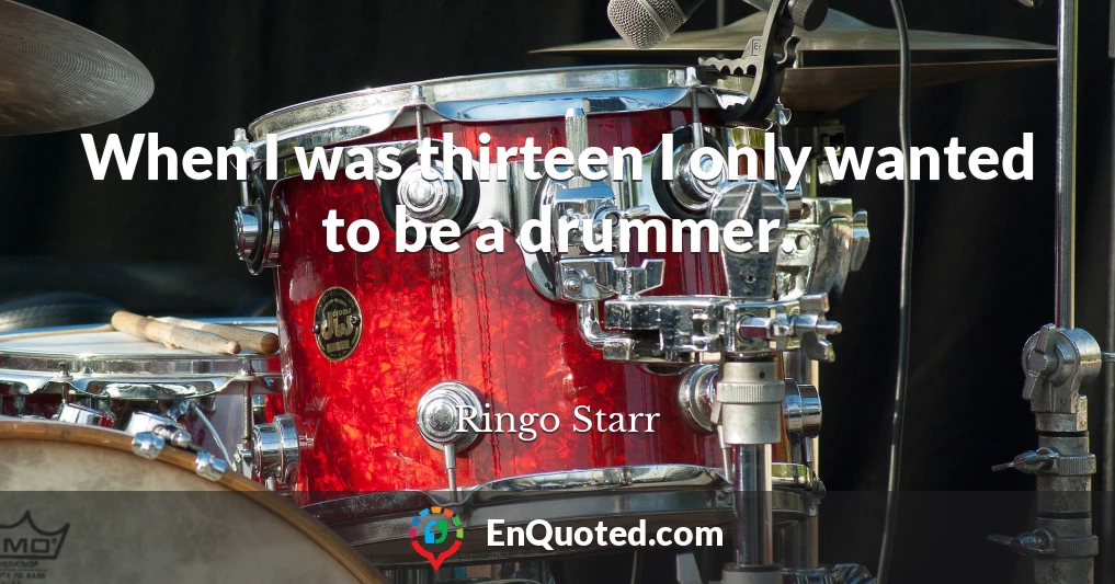 When I was thirteen I only wanted to be a drummer.