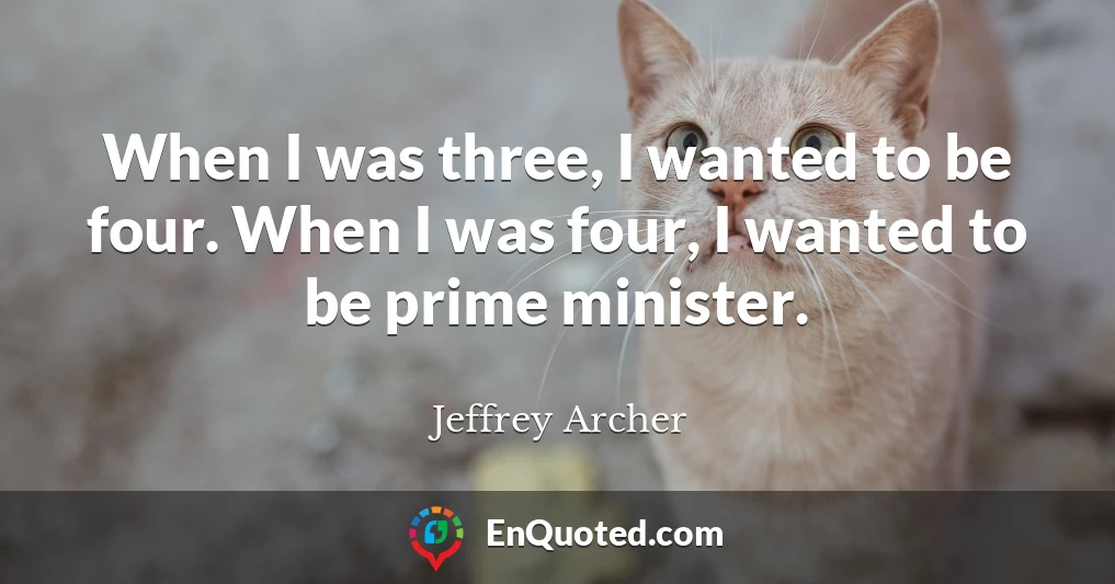 When I was three, I wanted to be four. When I was four, I wanted to be prime minister.
