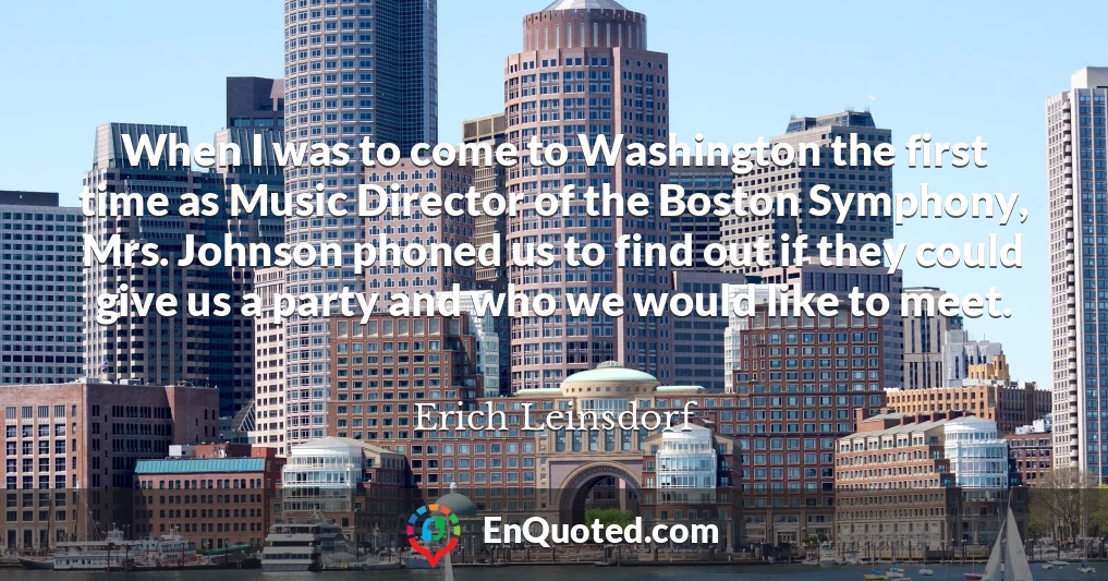 When I was to come to Washington the first time as Music Director of the Boston Symphony, Mrs. Johnson phoned us to find out if they could give us a party and who we would like to meet.