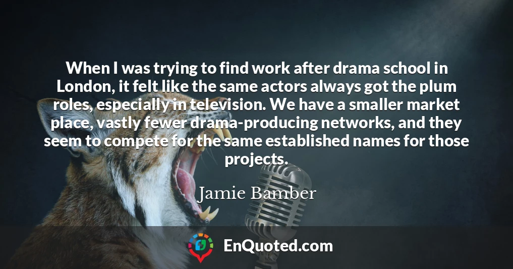 When I was trying to find work after drama school in London, it felt like the same actors always got the plum roles, especially in television. We have a smaller market place, vastly fewer drama-producing networks, and they seem to compete for the same established names for those projects.