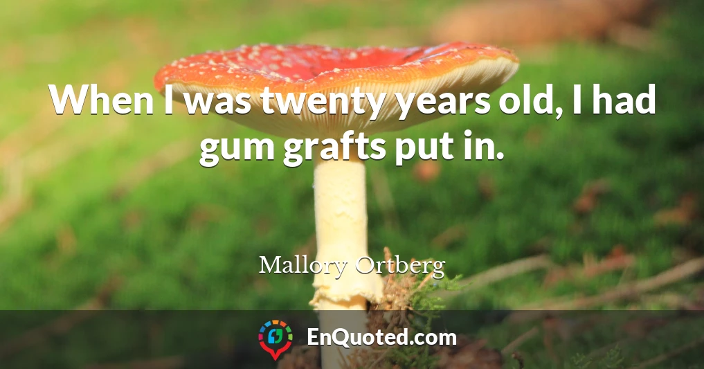 When I was twenty years old, I had gum grafts put in.
