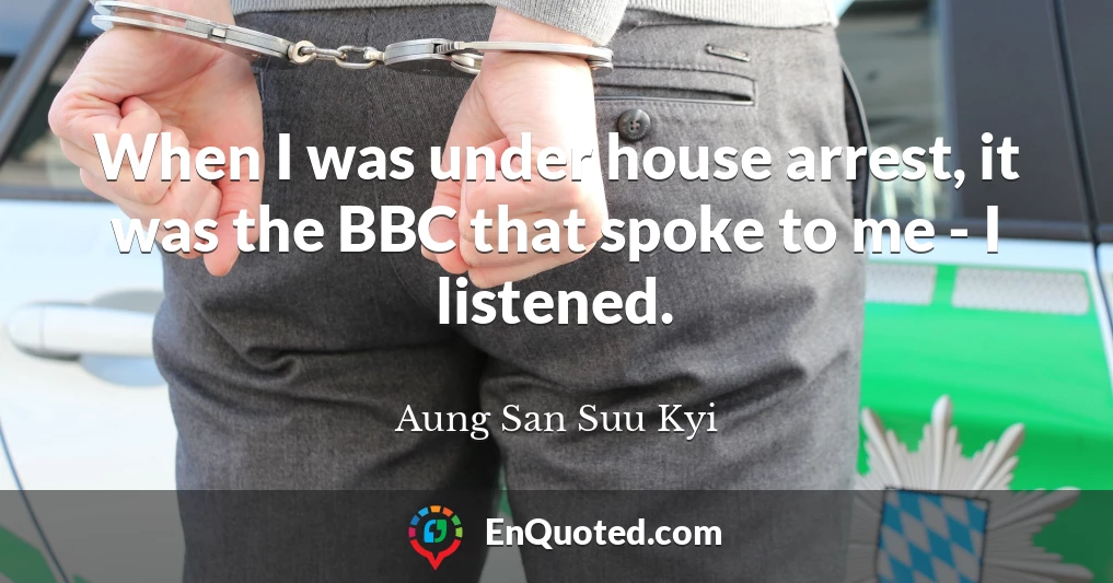 When I was under house arrest, it was the BBC that spoke to me - I listened.
